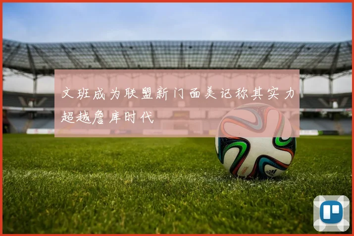 文班成为联盟新门面美记称其实力超越詹库时代