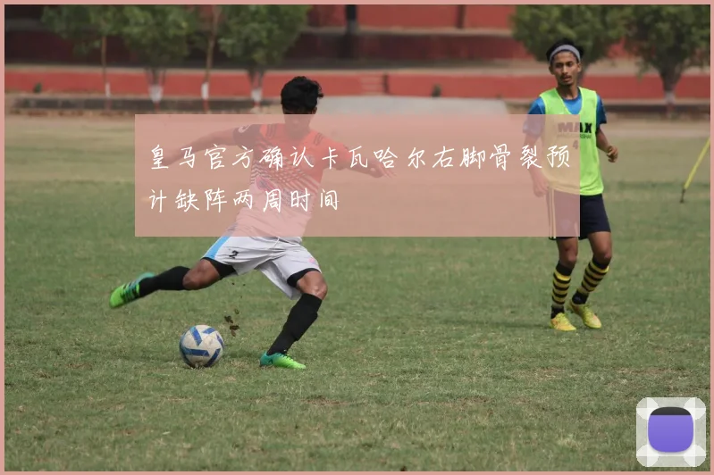 皇马官方确认卡瓦哈尔右脚骨裂预计缺阵两周时间