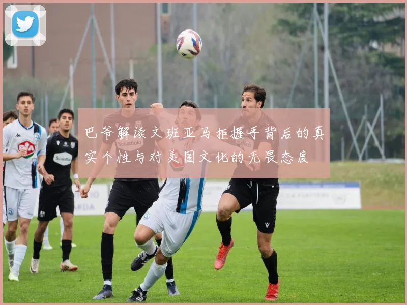 巴爷解读文班亚马拒握手背后的真实个性与对美国文化的无畏态度