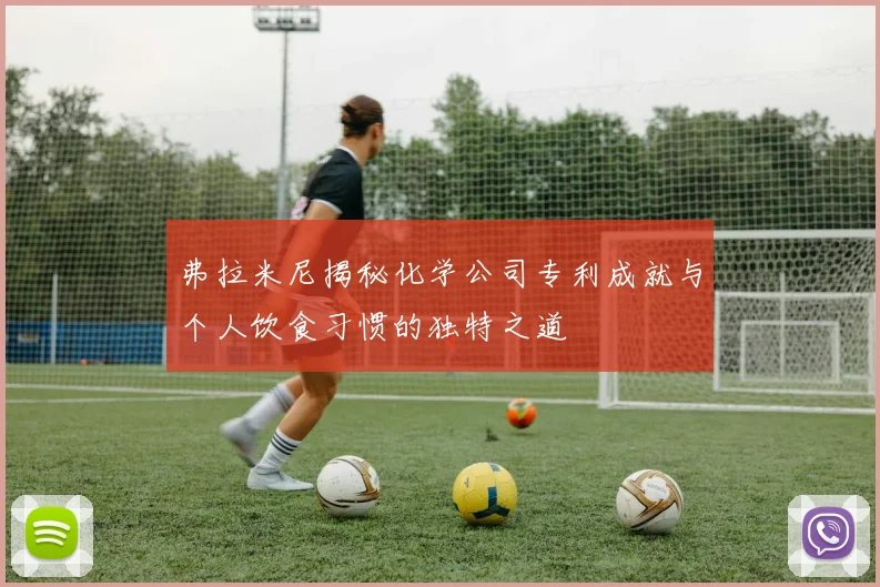 弗拉米尼揭秘化学公司专利成就与个人饮食习惯的独特之道