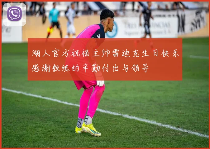 湖人官方祝福主帅雷迪克生日快乐感谢教练的辛勤付出与领导