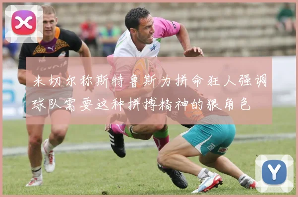 米切尔称斯特鲁斯为拼命狂人强调球队需要这种拼搏精神的狠角色