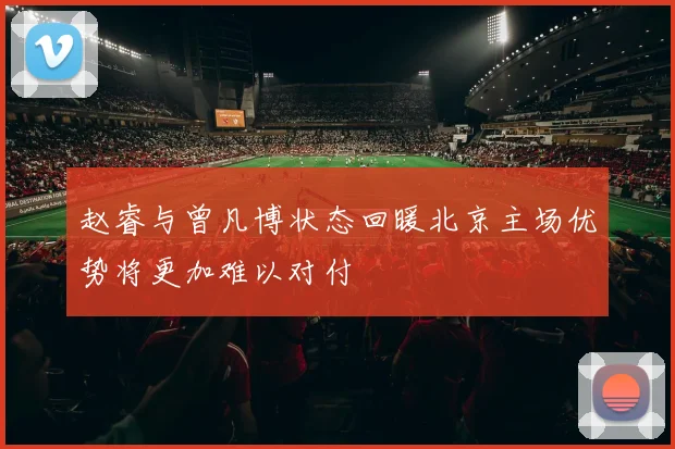 赵睿与曾凡博状态回暖北京主场优势将更加难以对付