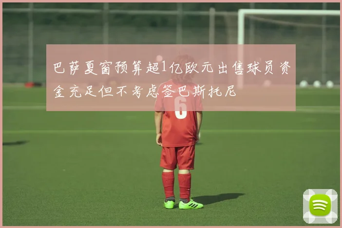巴萨夏窗预算超1亿欧元出售球员资金充足但不考虑签巴斯托尼