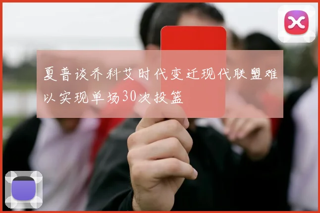 夏普谈乔科艾时代变迁现代联盟难以实现单场30次投篮