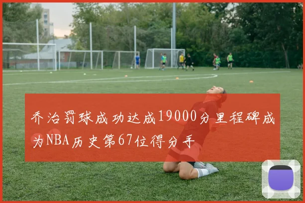 乔治罚球成功达成19000分里程碑成为NBA历史第67位得分手