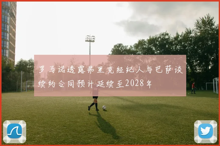 罗马诺透露弗里克经纪人与巴萨谈续约合同预计延续至2028年