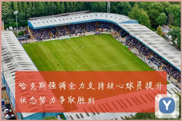 哈克斯强调全力支持核心球员提升状态努力争取胜利