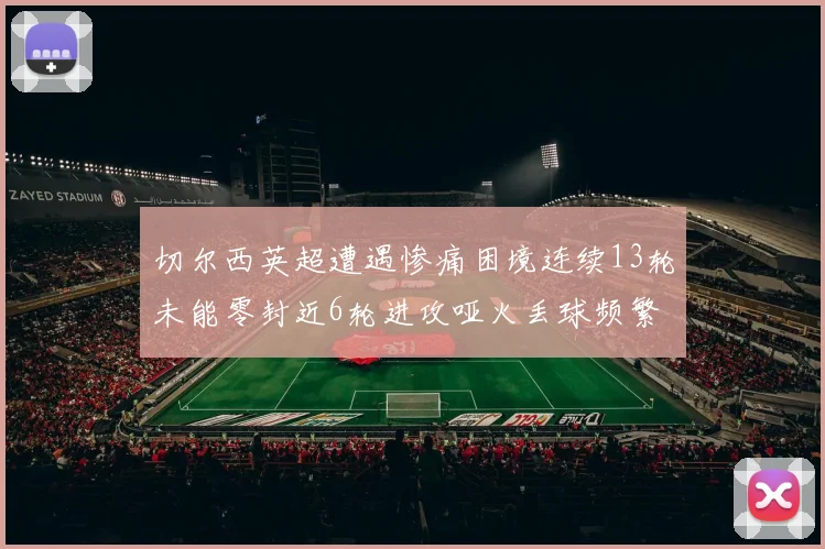 切尔西英超遭遇惨痛困境连续13轮未能零封近6轮进攻哑火丢球频繁