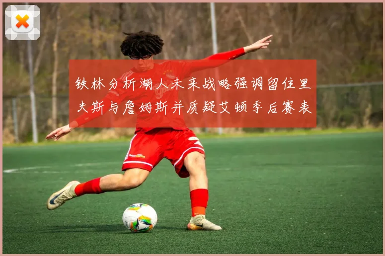 铁林分析湖人未来战略强调留住里夫斯与詹姆斯并质疑艾顿季后赛表现