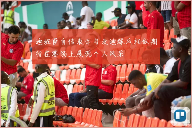 迪班萨自信表示与麦迪球风相似期待在赛场上展现个人风采