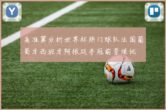 高准翼分析世界杯热门球队法国葡萄牙西班牙阿根廷夺冠前景堪忧