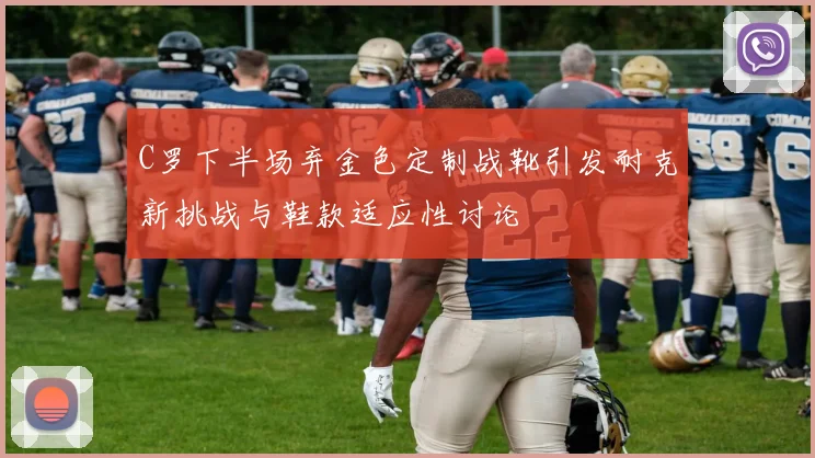 C罗下半场弃金色定制战靴引发耐克新挑战与鞋款适应性讨论