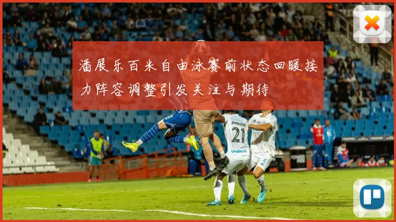 潘展乐百米自由泳赛前状态回暖接力阵容调整引发关注与期待
