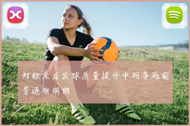 郑钦文后发球质量提升中网争冠前景逐渐明朗