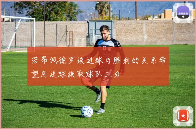 若昂佩德罗谈进球与胜利的关系希望用进球换取球队三分