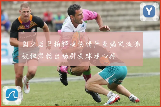 国少后卫柏骅峻伤情严重痛哭流涕被担架抬出场引发球迷心疼