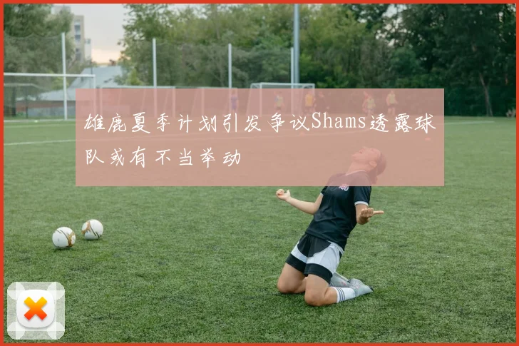 雄鹿夏季计划引发争议Shams透露球队或有不当举动