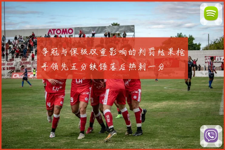 争冠与保级双重影响的判罚结果枪手领先五分铁锤落后热刺一分