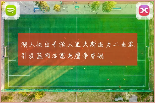 湖人快出手抢人里夫斯成为二当家引发篮网活塞老鹰争夺战