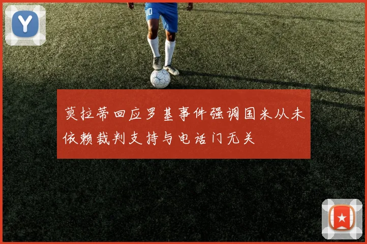 莫拉蒂回应罗基事件强调国米从未依赖裁判支持与电话门无关