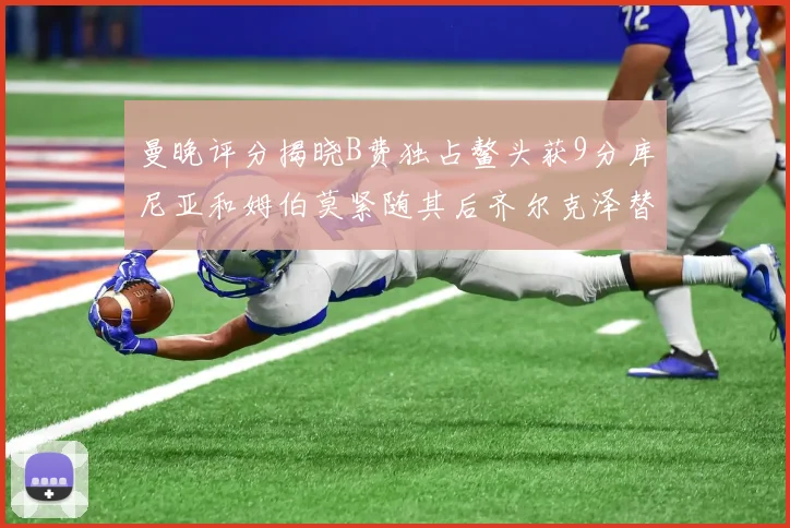 曼晚评分揭晓B费独占鳌头获9分库尼亚和姆伯莫紧随其后齐尔克泽替补仅得5分