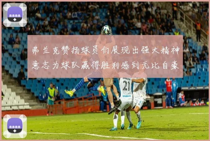 弗兰克赞扬球员们展现出强大精神意志为球队赢得胜利感到无比自豪