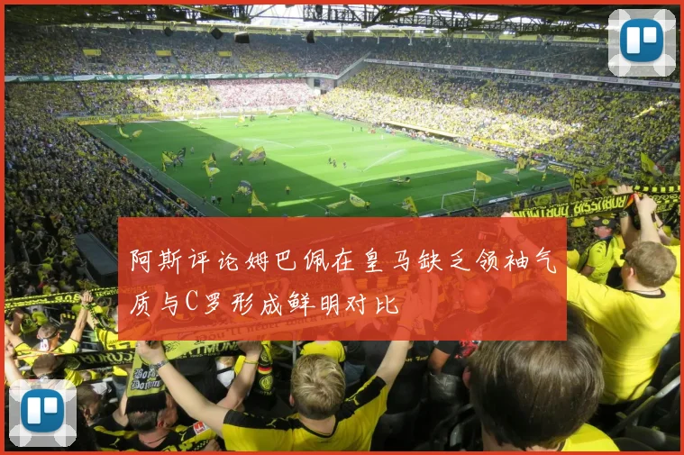 阿斯评论姆巴佩在皇马缺乏领袖气质与C罗形成鲜明对比