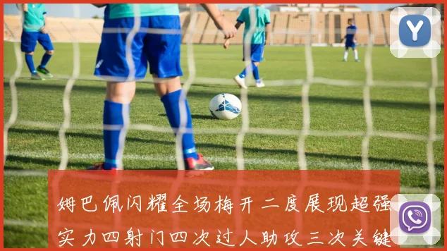 姆巴佩闪耀全场梅开二度展现超强实力四射门四次过人助攻三次关键传球