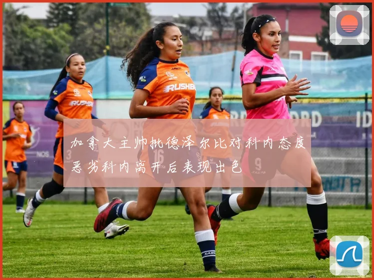 加拿大主帅批德泽尔比对科内态度恶劣科内离开后表现出色
